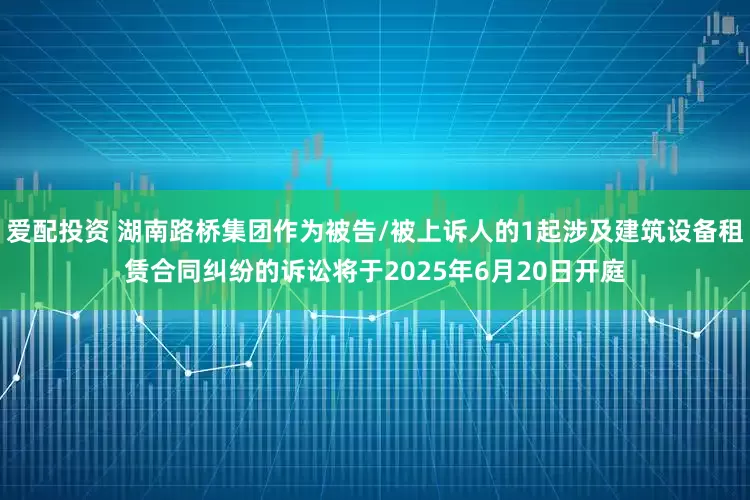 爱配投资 湖南路桥集团作为被告/被上诉人的1起涉及建筑设备租赁合同纠纷的诉讼将于2025年6月20日开庭