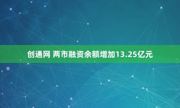 创通网 两市融资余额增加13.25亿元