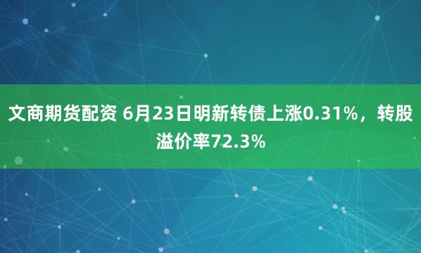 文商期货配资 6月23日明新转债上涨0.31%，转股溢价率72.3%