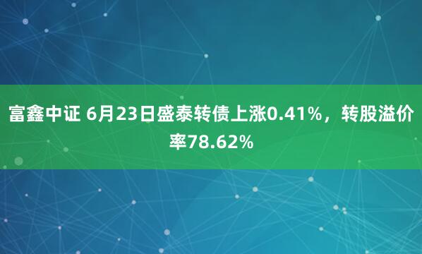 富鑫中证 6月23日盛泰转债上涨0.41%，转股溢价率78.62%