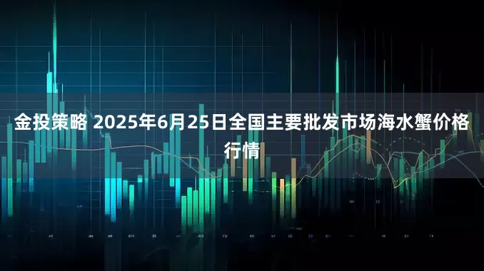 金投策略 2025年6月25日全国主要批发市场海水蟹价格行情