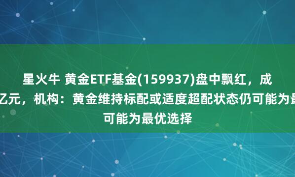 星火牛 黄金ETF基金(159937)盘中飘红，成交1.39亿元，机构：黄金维持标配或适度超配状态仍可能为最优选择