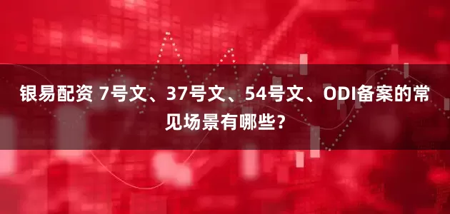 银易配资 7号文、37号文、54号文、ODI备案的常见场景有哪些？