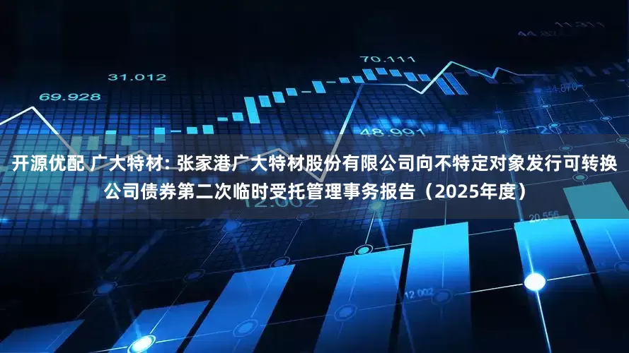开源优配 广大特材: 张家港广大特材股份有限公司向不特定对象发行可转换公司债券第二次临时受托管理事务报告（2025年度）