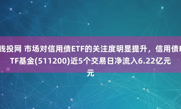 钱投网 市场对信用债ETF的关注度明显提升，信用债ETF基金(511200)近5个交易日净流入6.22亿元