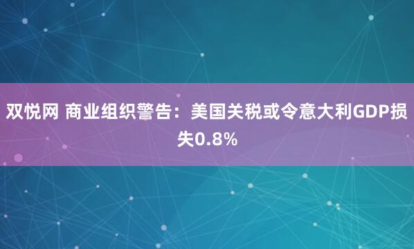 双悦网 商业组织警告：美国关税或令意大利GDP损失0.8%