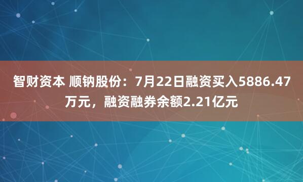 智财资本 顺钠股份：7月22日融资买入5886.47万元，融资融券余额2.21亿元