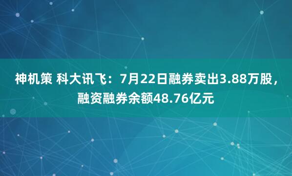 神机策 科大讯飞：7月22日融券卖出3.88万股，融资融券余额48.76亿元