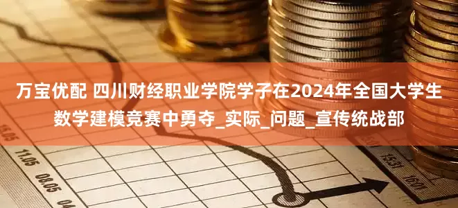 万宝优配 四川财经职业学院学子在2024年全国大学生数学建模竞赛中勇夺_实际_问题_宣传统战部