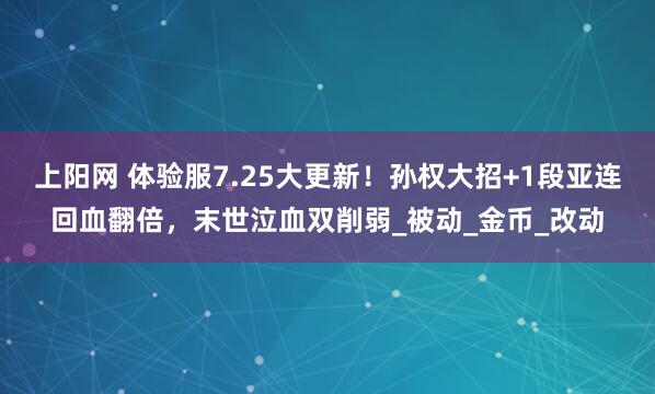上阳网 体验服7.25大更新！孙权大招+1段亚连回血翻倍，末世泣血双削弱_被动_金币_改动