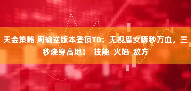 天金策略 周瑜逆版本登顶T0:无视魔女瞬秒万血,三秒烧穿高地!_技能_火焰_敌方
