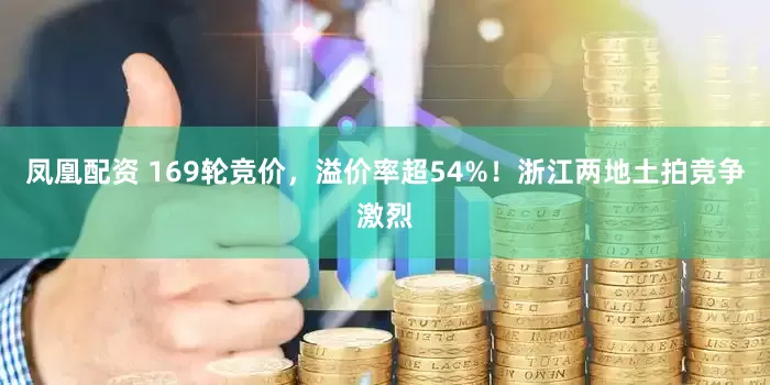 凤凰配资 169轮竞价，溢价率超54%！浙江两地土拍竞争激烈