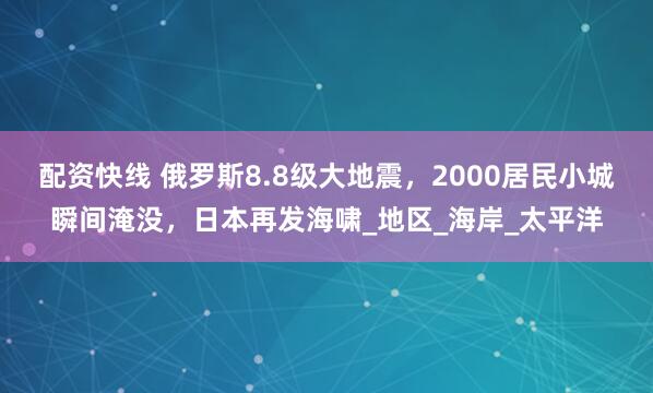 配资快线 俄罗斯8.8级大地震，2000居民小城瞬间淹没，日本再发海啸_地区_海岸_太平洋