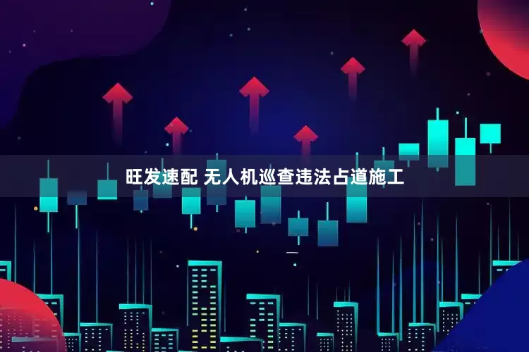 旺发速配 无人机巡查违法占道施工