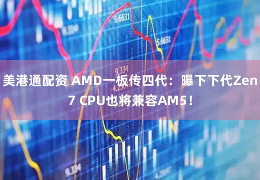 美港通配资 AMD一板传四代：曝下下代Zen7 CPU也将兼容AM5！