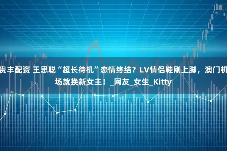 贵丰配资 王思聪“超长待机”恋情终结？LV情侣鞋刚上脚，澳门机场就换新女主！_网友_女生_Kitty