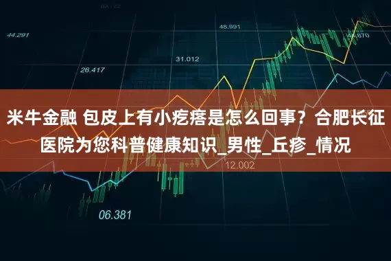 米牛金融 包皮上有小疙瘩是怎么回事？合肥长征医院为您科普健康知识_男性_丘疹_情况