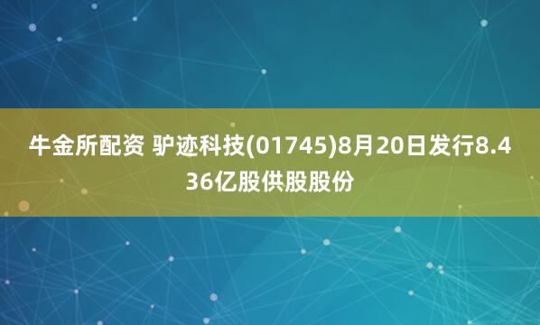 牛金所配资 驴迹科技(01745)8月20日发行8.436亿股供股股份