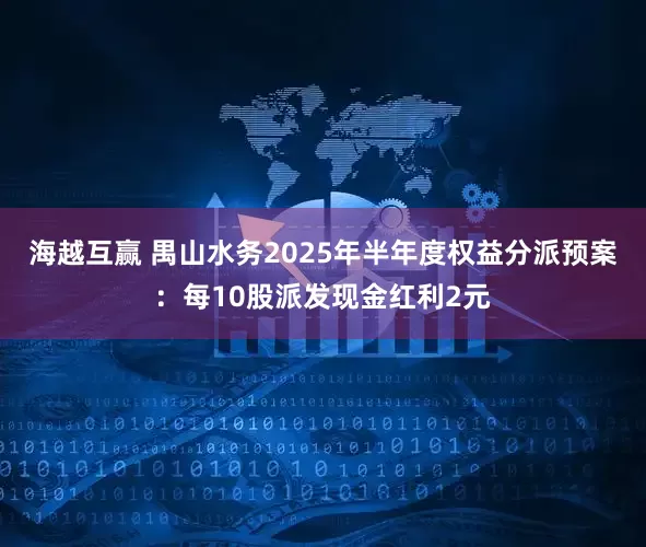 海越互赢 禺山水务2025年半年度权益分派预案：每10股派发现金红利2元