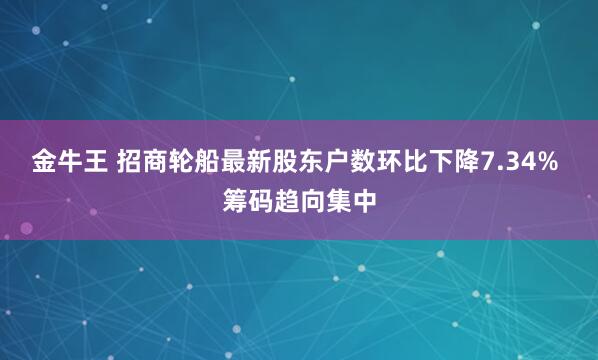 金牛王 招商轮船最新股东户数环比下降7.34% 筹码趋向集中