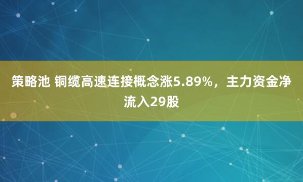 策略池 铜缆高速连接概念涨5.89%，主力资金净流入29股