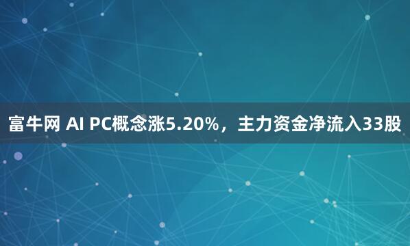 富牛网 AI PC概念涨5.20%，主力资金净流入33股