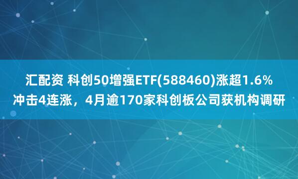 汇配资 科创50增强ETF(588460)涨超1.6%冲击4连涨，4月逾170家科创板公司获机构调研
