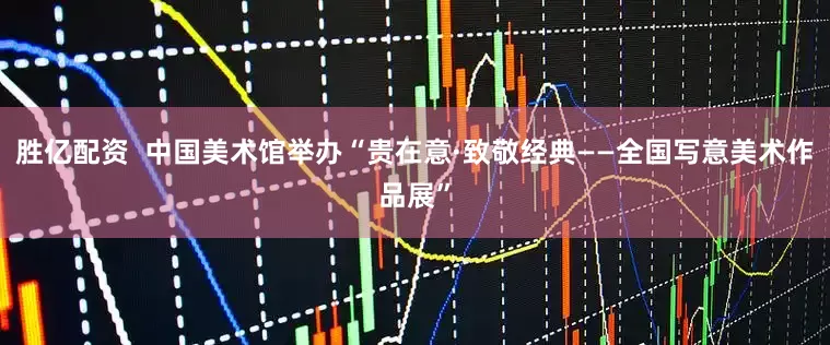胜亿配资  中国美术馆举办“贵在意·致敬经典——全国写意美术作品展”