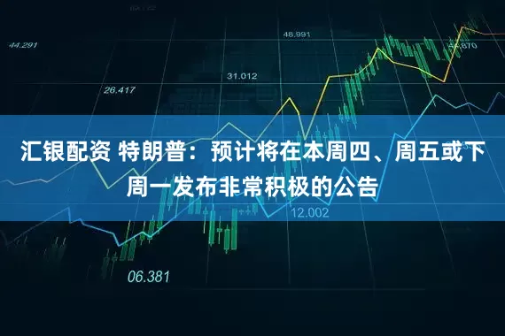 汇银配资 特朗普：预计将在本周四、周五或下周一发布非常积极的公告