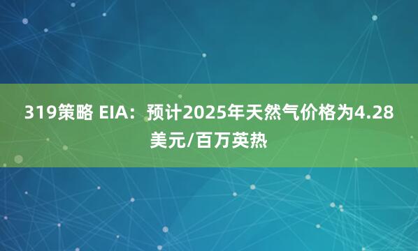 319策略 EIA：预计2025年天然气价格为4.28美元/百万英热