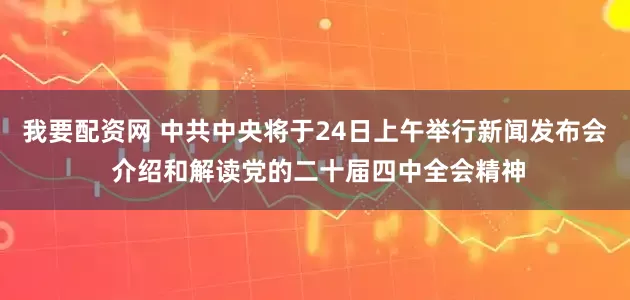 我要配资网 中共中央将于24日上午举行新闻发布会 介绍和解读党的二十届四中全会精神
