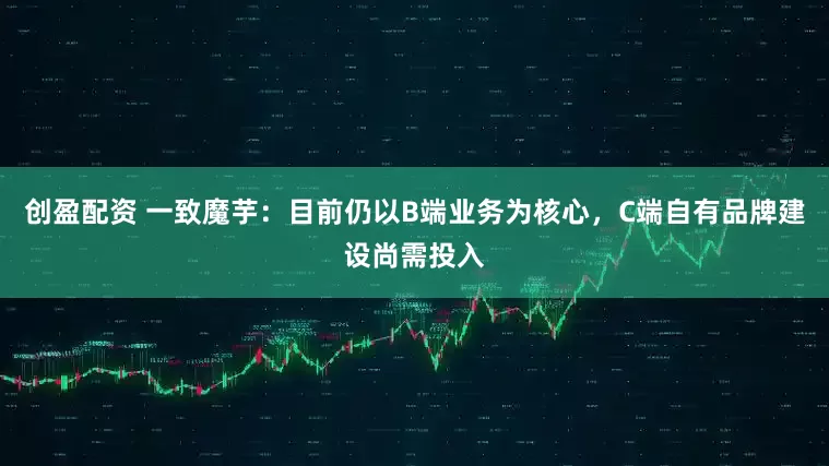 创盈配资 一致魔芋：目前仍以B端业务为核心，C端自有品牌建设尚需投入