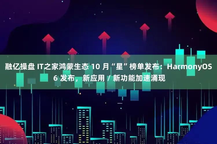 融亿操盘 IT之家鸿蒙生态 10 月“星”榜单发布:HarmonyOS 6 发布,新应用 / 新功能加速涌现
