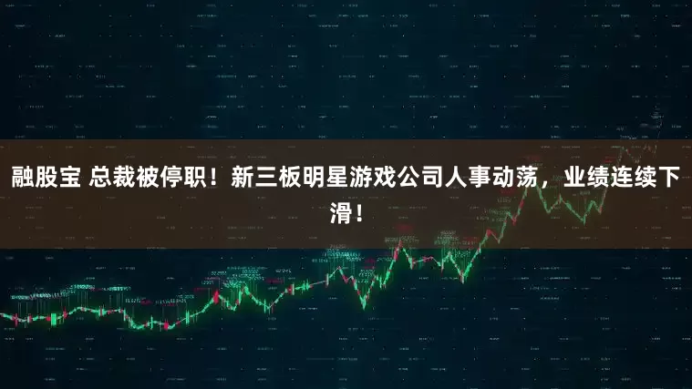 融股宝 总裁被停职！新三板明星游戏公司人事动荡，业绩连续下滑！