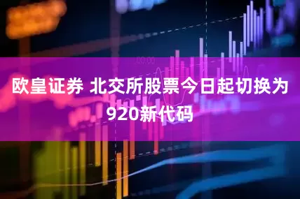 欧皇证券 北交所股票今日起切换为920新代码