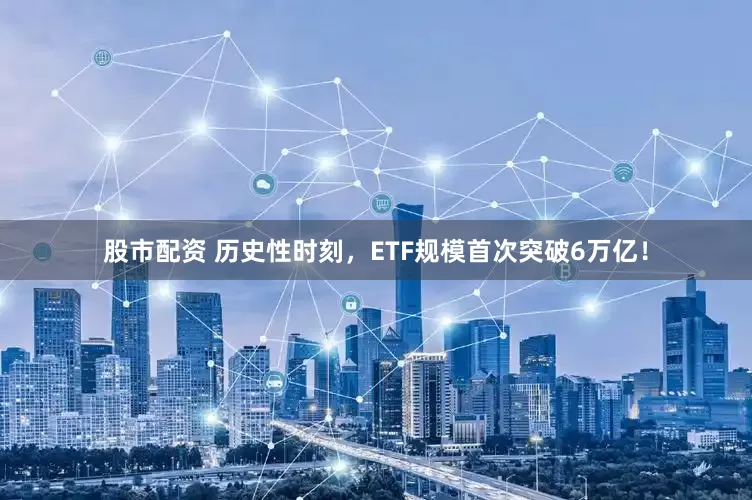 股市配资 历史性时刻，ETF规模首次突破6万亿！