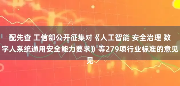 配先查 工信部公开征集对《人工智能 安全治理 数字人系统通用安全能力要求》等279项行业标准的意见
