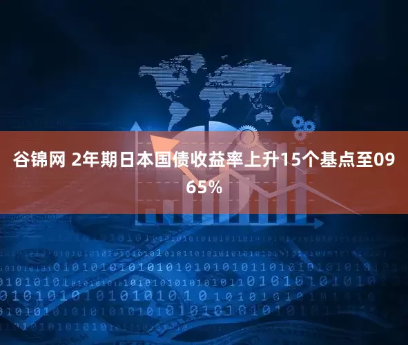 谷锦网 2年期日本国债收益率上升15个基点至0965%