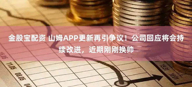 金股宝配资 山姆APP更新再引争议！公司回应将会持续改进，近期刚刚换帅