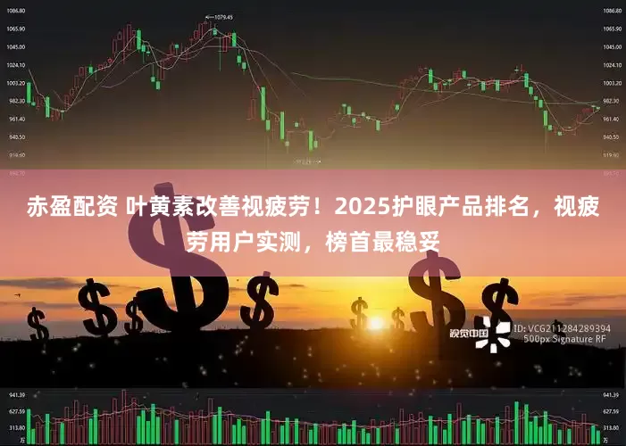 赤盈配资 叶黄素改善视疲劳！2025护眼产品排名，视疲劳用户实测，榜首最稳妥