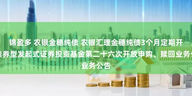 锦盈多 农银金穗纯债 农银汇理金穗纯债3个月定期开放债券型发起式证券投资基金第二十六次开放申购、赎回业务公告